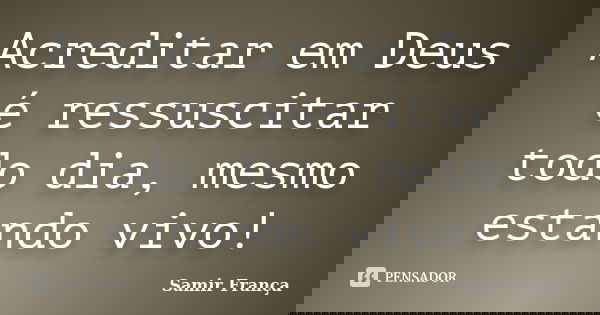 Acreditar em Deus é ressuscitar todo dia, mesmo estando vivo!... Frase de Samir França.