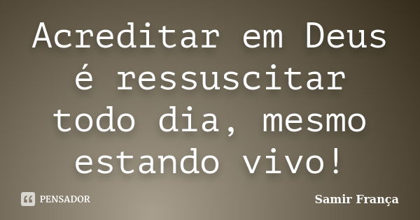 Acreditar em Deus é ressuscitar todo dia, mesmo estando vivo!... Frase de Samir França.