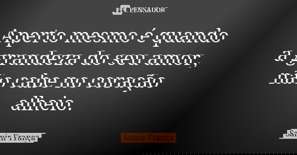 Aperto mesmo é quando a grandeza do seu amor, não cabe no coração alheio.... Frase de Samir França.