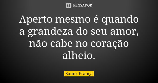 Aperto mesmo é quando a grandeza do seu amor, não cabe no coração alheio.... Frase de Samir França.