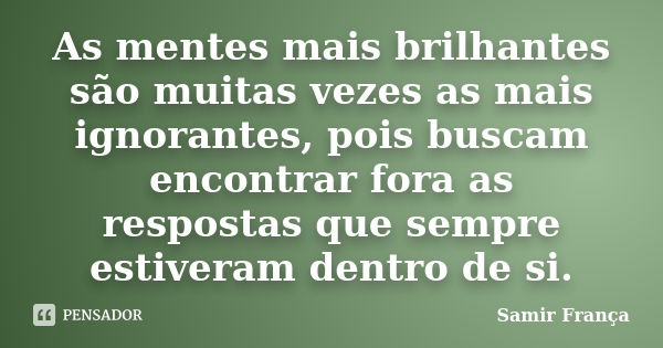 As mentes mais brilhantes são muitas vezes as mais ignorantes, pois buscam encontrar fora as respostas que sempre estiveram dentro de si.... Frase de Samir França.