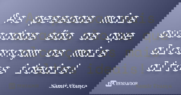 As pessoas mais ousadas são as que alcançam os mais altos ideais!... Frase de Samir França.