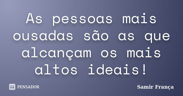 As pessoas mais ousadas são as que alcançam os mais altos ideais!... Frase de Samir França.