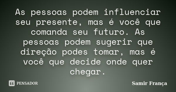 As pessoas podem influenciar seu presente, mas é você que comanda seu futuro. As pessoas podem sugerir que direção podes tomar, mas é você que decide onde quer ... Frase de Samir França.