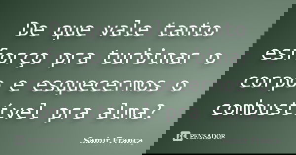 De que vale tanto esforço pra turbinar o corpo e esquecermos o combustível pra alma?... Frase de Samir França.