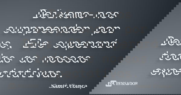 Deixemo-nos surpreender por Deus, Ele superará todas as nossas expectativas.... Frase de Samir França.