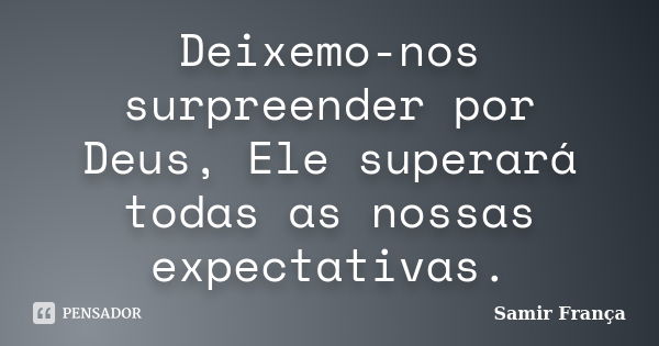 Deixemo-nos surpreender por Deus, Ele superará todas as nossas expectativas.... Frase de Samir França.