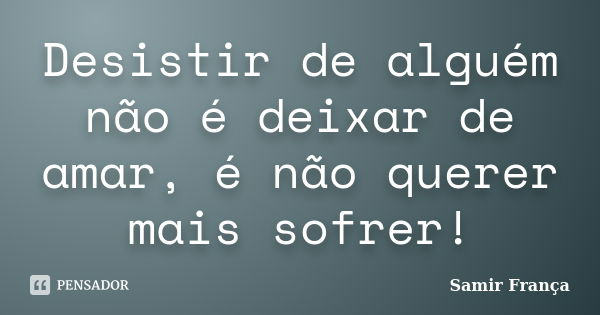 Desistir de alguém não é deixar de amar, é não querer mais sofrer!... Frase de Samir França®.