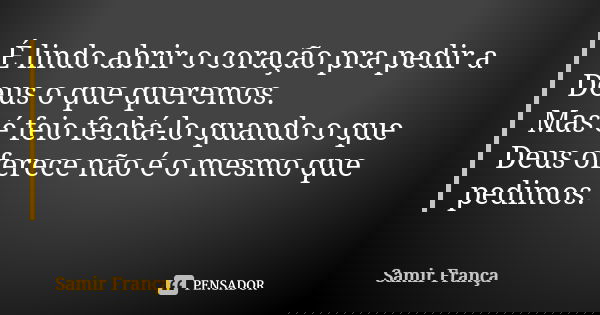 É lindo abrir o coração pra pedir a Deus o que queremos. Mas é feio fechá-lo quando o que Deus oferece não é o mesmo que pedimos.... Frase de Samir França.