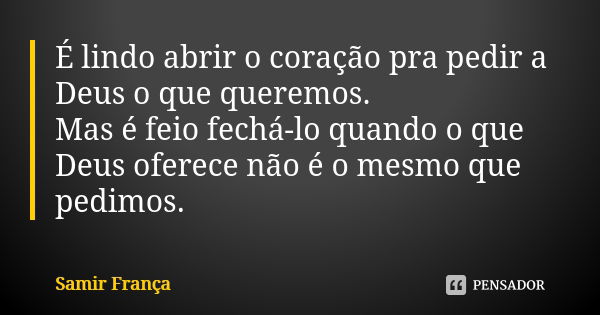 É lindo abrir o coração pra pedir a Deus o que queremos. Mas é feio fechá-lo quando o que Deus oferece não é o mesmo que pedimos.... Frase de Samir França.