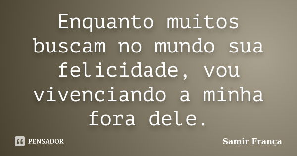 Enquanto muitos buscam no mundo sua felicidade, vou vivenciando a minha fora dele.... Frase de Samir França.