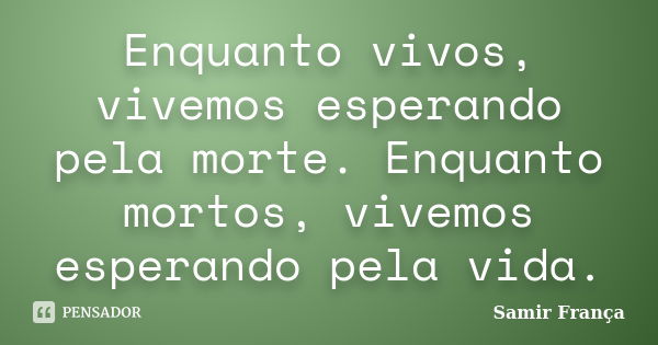 Enquanto vivos, vivemos esperando pela morte. Enquanto mortos, vivemos esperando pela vida.... Frase de Samir França.