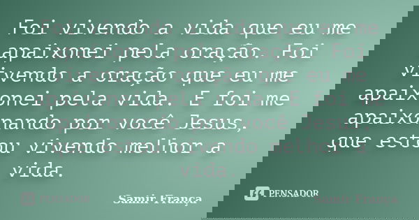 Foi vivendo a vida que eu me apaixonei pela oração. Foi vivendo a oração que eu me apaixonei pela vida. E foi me apaixonando por você Jesus, que estou vivendo m... Frase de Samir França.