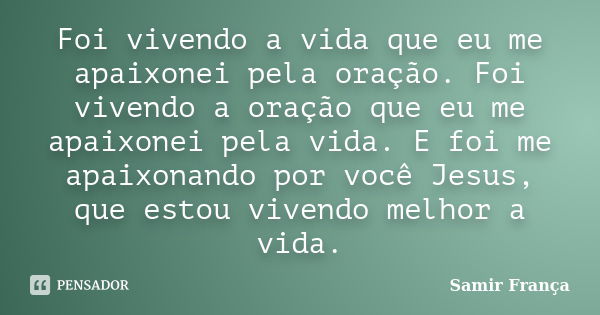 Foi vivendo a vida que eu me apaixonei pela oração. Foi vivendo a oração que eu me apaixonei pela vida. E foi me apaixonando por você Jesus, que estou vivendo m... Frase de Samir França.