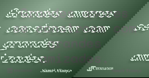 Grandes amores se constroem com grandes amizades.... Frase de Samir França.