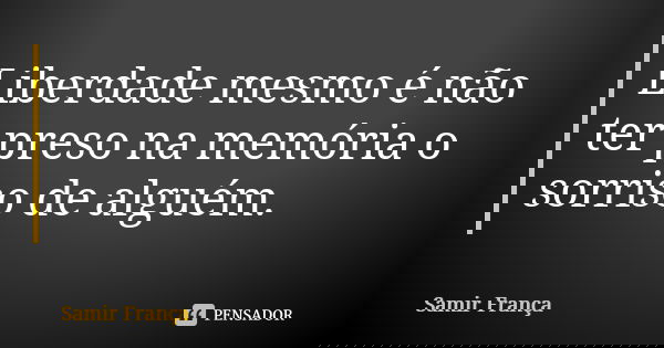 Liberdade mesmo é não ter preso na memória o sorriso de alguém.... Frase de Samir França.
