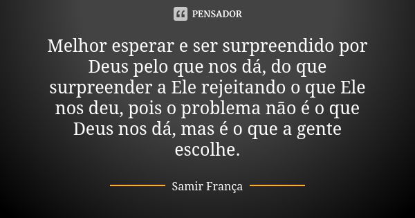 Melhor esperar e ser surpreendido por Deus pelo que nos dá, do que surpreender a Ele rejeitando o que Ele nos deu, pois o problema não é o que Deus nos dá, mas ... Frase de Samir França.