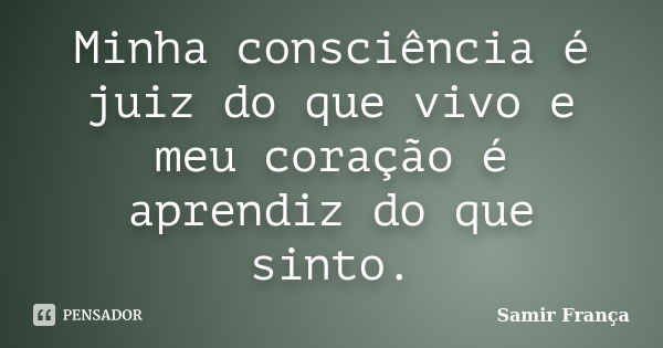 Minha consciência é juiz do que vivo e meu coração é aprendiz do que sinto.... Frase de Samir França.