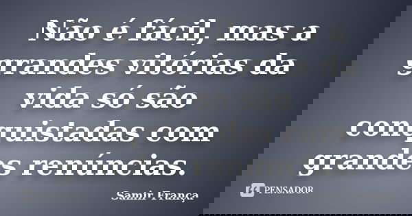 Não é fácil, mas a grandes vitórias da vida só são conquistadas com grandes renúncias.... Frase de Samir França.