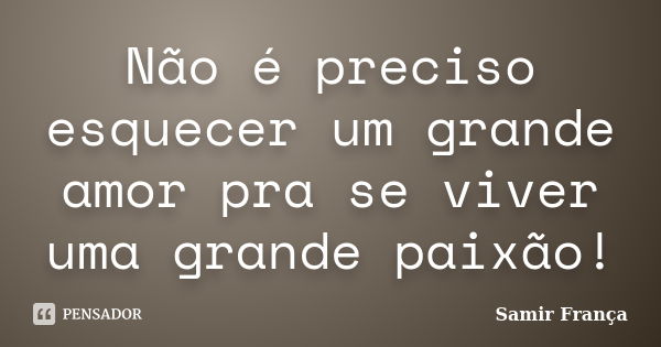 Não é preciso esquecer um grande amor pra se viver uma grande paixão!... Frase de Samir França®.