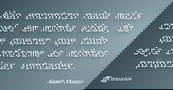 Não encontro nada mais cruel em minha vida, do que querer que tudo seja conforme as minhas próprias vontades.... Frase de Samir França.