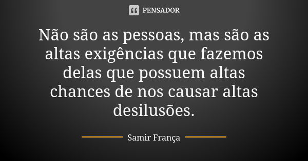 Não são as pessoas, mas são as altas exigências que fazemos delas que possuem altas chances de nos causar altas desilusões.... Frase de Samir França.