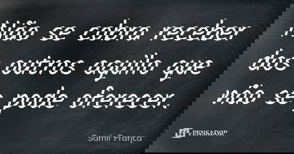 Não se cobra receber dos outros aquilo que não se pode oferecer.... Frase de Samir França.