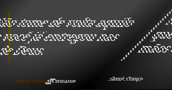 Não tome de volta aquilo que você já entregou nas mãos de Deus.... Frase de Samir França.
