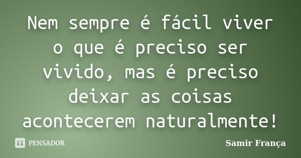 Nem sempre é fácil viver o que é preciso ser vivido, mas é preciso deixar as coisas acontecerem naturalmente!... Frase de Samir França®.