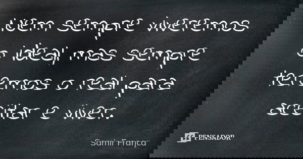 Nem sempre viveremos o ideal, mas sempre teremos o real para aceitar e viver.... Frase de Samir França.