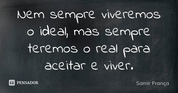 Nem sempre viveremos o ideal, mas sempre teremos o real para aceitar e viver.... Frase de Samir França.