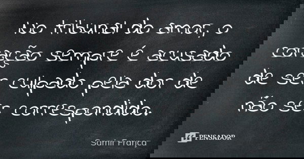 No tribunal do amor, o coração sempre é acusado de ser culpado pela dor de não ser correspondido.... Frase de Samir França.