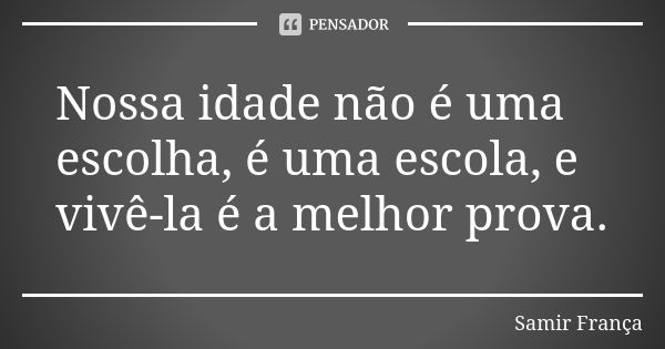 Nossa idade não é uma escolha, é uma escola, e vivê-la é a melhor prova.... Frase de Samir França.