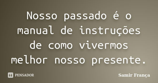 Nosso passado é o manual de instruções de como vivermos melhor nosso presente.... Frase de Samir França.