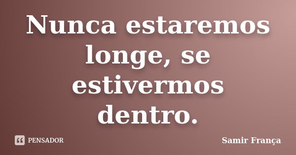 Nunca estaremos longe, se estivermos dentro.... Frase de Samir França.