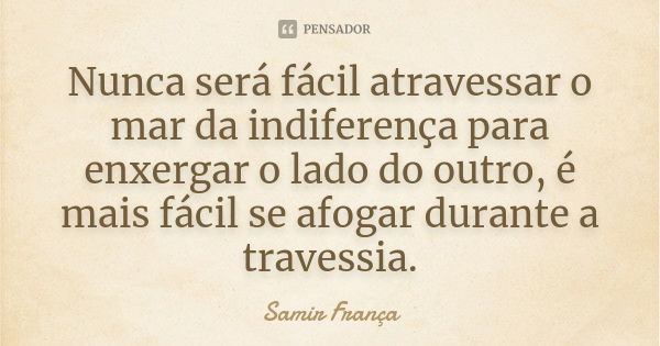 Nunca será fácil atravessar o mar da indiferença para enxergar o lado do outro, é mais fácil se afogar durante a travessia.... Frase de Samir França.