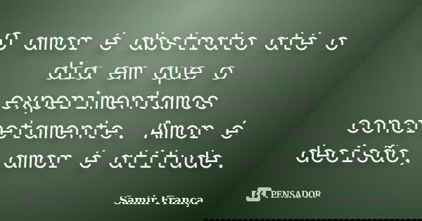 O amor é abstrato até o dia em que o experimentamos concretamente. Amor é decisão, amor é atitude.... Frase de Samir França.