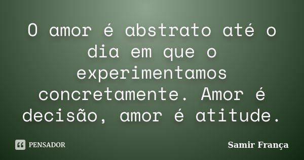 O amor é abstrato até o dia em que o experimentamos concretamente. Amor é decisão, amor é atitude.... Frase de Samir França.