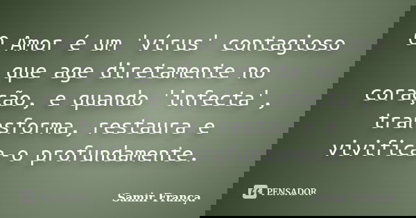 O Amor é um 'vírus' contagioso que age diretamente no coração, e quando 'infecta', transforma, restaura e vivifica-o profundamente.... Frase de Samir França.
