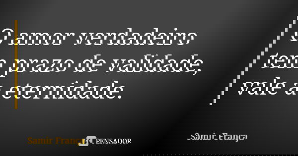 O amor verdadeiro tem prazo de validade, vale a eternidade.... Frase de Samir França.