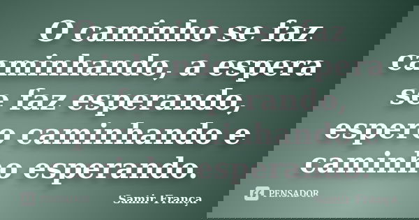 O caminho se faz caminhando, a espera se faz esperando, espero caminhando e caminho esperando.... Frase de Samir França.