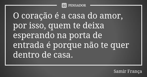 O coração é a casa do amor, por isso, quem te deixa esperando na porta de entrada é porque não te quer dentro de casa.... Frase de Samir França.