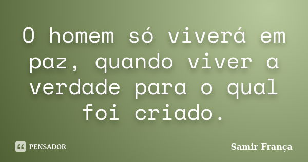 O homem só viverá em paz, quando viver a verdade para o qual foi criado.... Frase de Samir França.