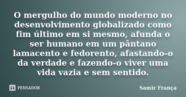 O mergulho do mundo moderno no desenvolvimento globalizado como fim último em si mesmo, afunda o ser humano em um pântano lamacento e fedorento, afastando-o da ... Frase de Samir França.