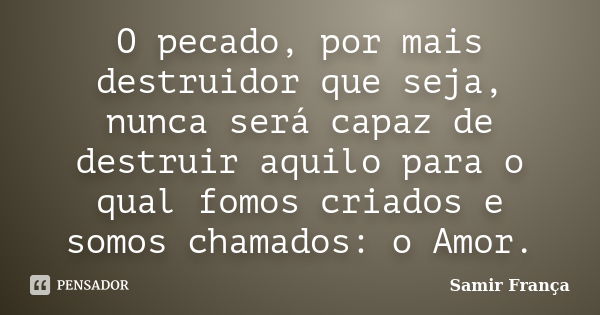 O pecado, por mais destruidor que seja, nunca será capaz de destruir aquilo para o qual fomos criados e somos chamados: o Amor.... Frase de Samir França.