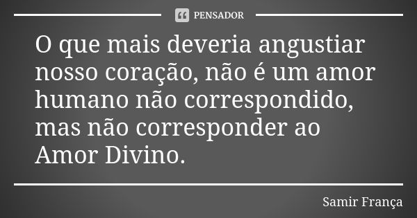 O que mais deveria angustiar nosso coração, não é um amor humano não correspondido, mas não corresponder ao Amor Divino.... Frase de Samir França.