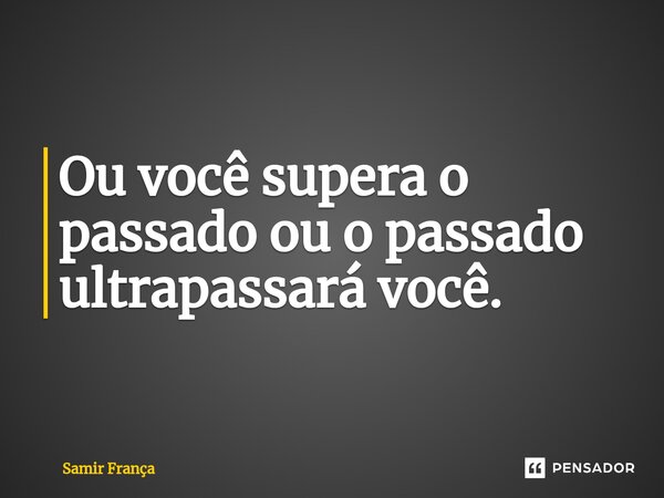 Ou você supera o passado ou o passado ultrapassará você.... Frase de Samir França.