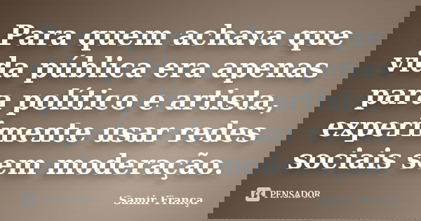 Para quem achava que vida pública era apenas para político e artista, experimente usar redes sociais sem moderação.... Frase de Samir França.