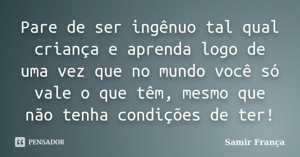 Pare de ser ingênuo tal qual criança e aprenda logo de uma vez que no mundo você só vale o que têm, mesmo que não tenha condições de ter!... Frase de Samir França.