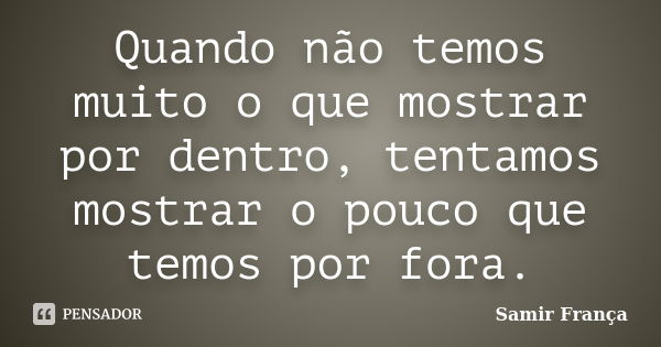 Quando não temos muito o que mostrar por dentro, tentamos mostrar o pouco que temos por fora.... Frase de Samir França.